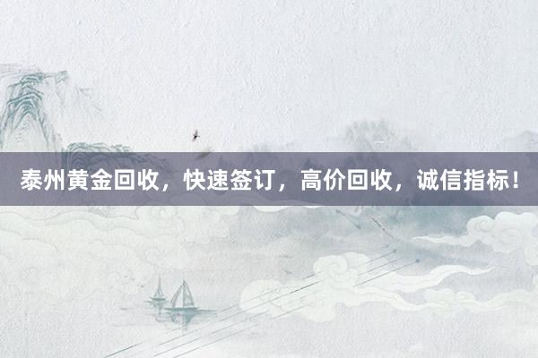 泰州黄金回收，快速签订，高价回收，诚信指标！