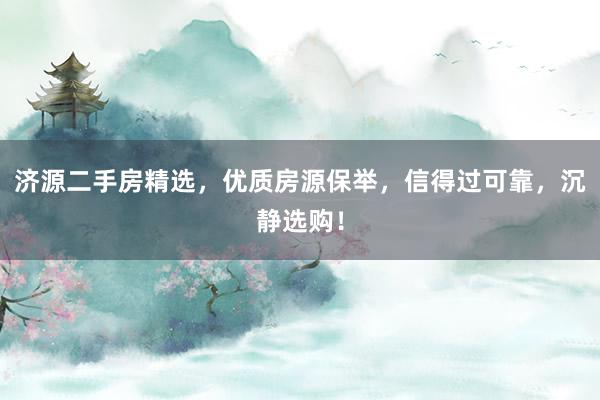 济源二手房精选，优质房源保举，信得过可靠，沉静选购！