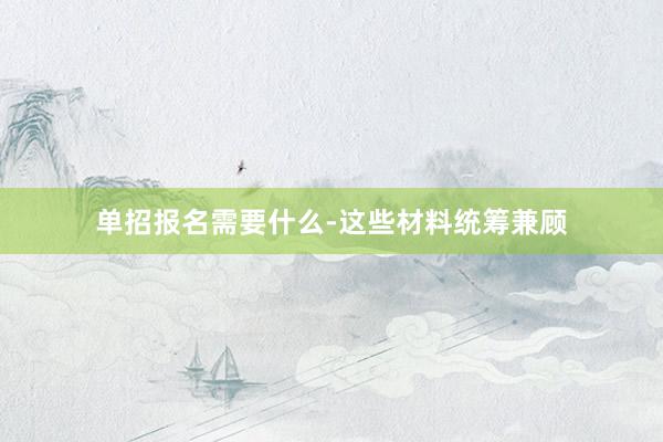 单招报名需要什么-这些材料统筹兼顾