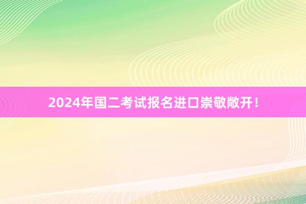 2024年国二考试报名进口崇敬敞开！