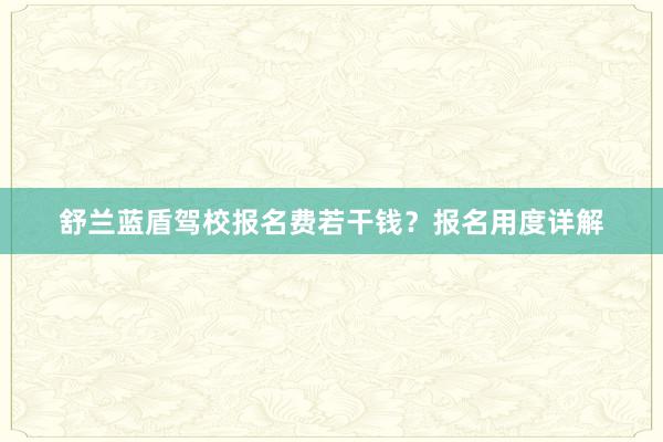 舒兰蓝盾驾校报名费若干钱？报名用度详解