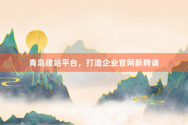 青岛建站平台，打造企业官网新聘请
