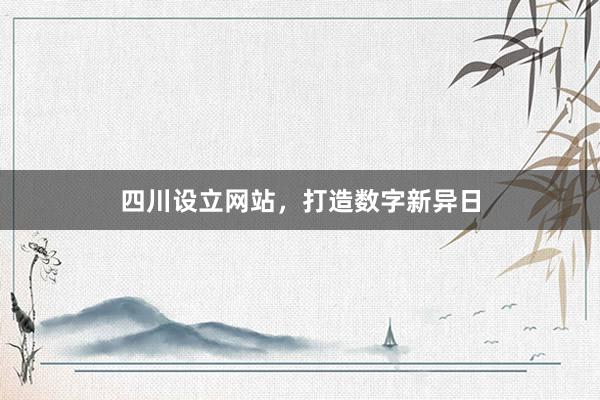 四川设立网站，打造数字新异日