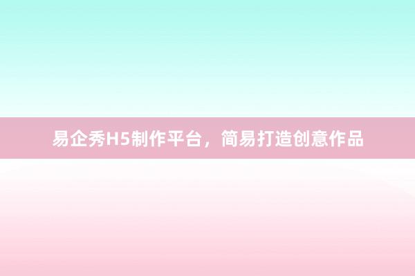 易企秀H5制作平台，简易打造创意作品