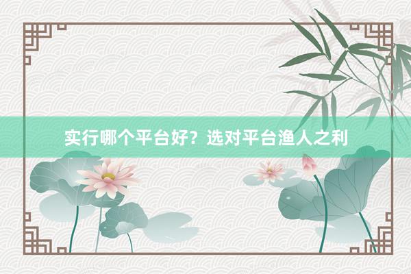 实行哪个平台好？选对平台渔人之利