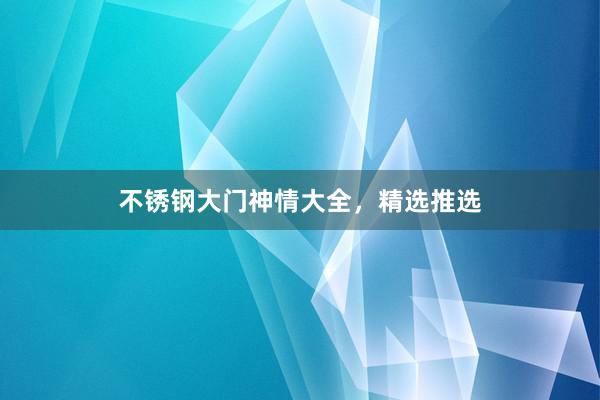 不锈钢大门神情大全，精选推选