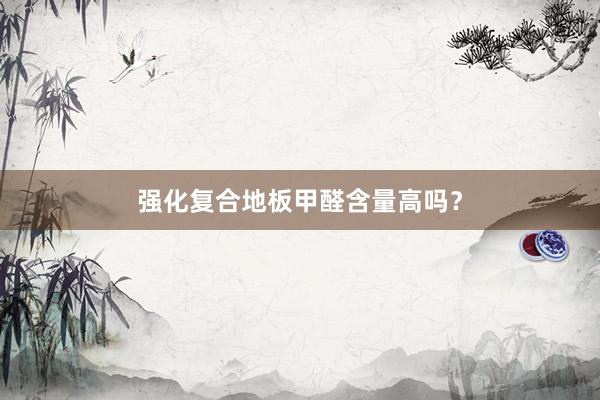 强化复合地板甲醛含量高吗？