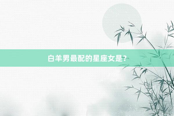 白羊男最配的星座女是？