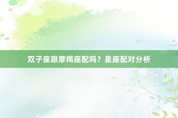 双子座跟摩羯座配吗？星座配对分析