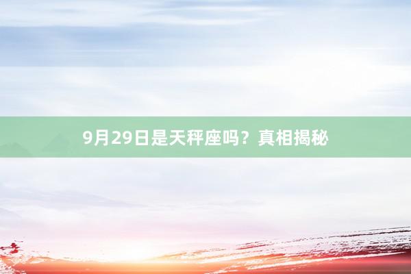 9月29日是天秤座吗？真相揭秘