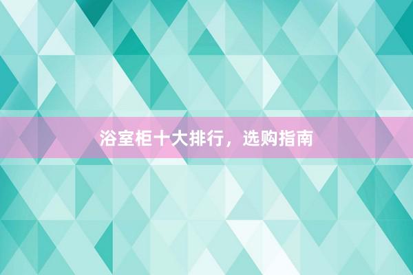 浴室柜十大排行，选购指南