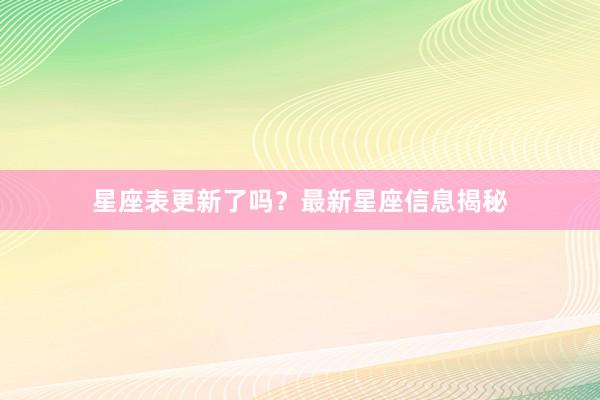 星座表更新了吗？最新星座信息揭秘