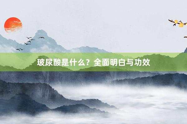 玻尿酸是什么？全面明白与功效