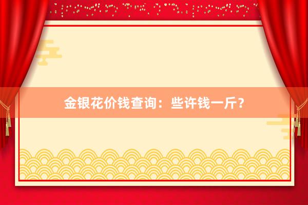 金银花价钱查询:些许钱一斤?