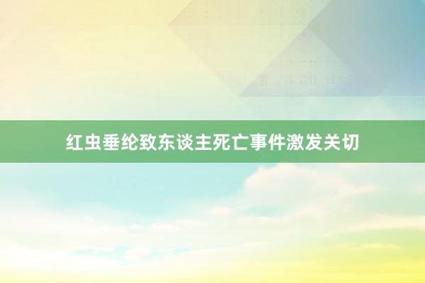 红虫垂纶致东谈主死亡事件激发关切