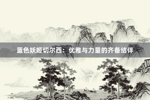 蓝色妖姬切尔西：优雅与力量的齐备结伴