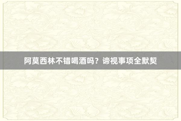 阿莫西林不错喝酒吗？谛视事项全默契