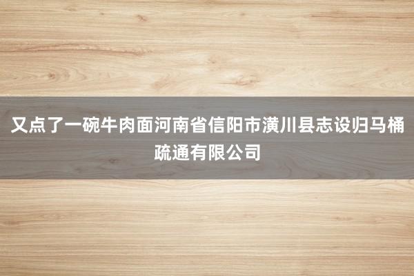 又点了一碗牛肉面河南省信阳市潢川县志设归马桶疏通有限公司