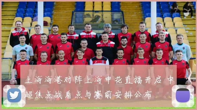 上海海港对阵上海申花直播开启 中超焦点战看点与赛前安排公布