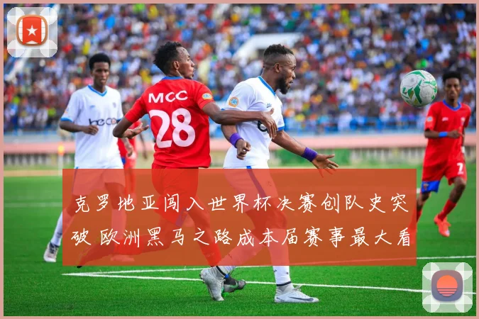 克罗地亚闯入世界杯决赛创队史突破 欧洲黑马之路成本届赛事最大看点