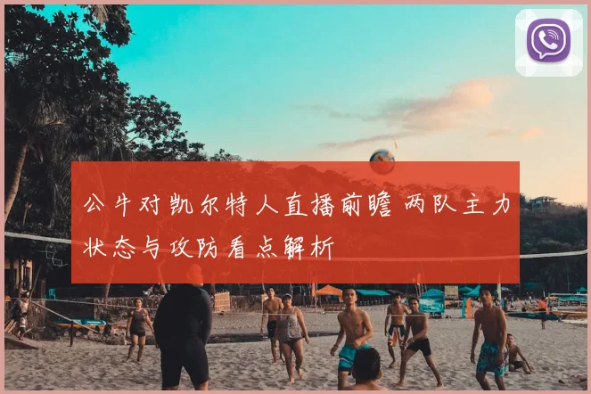 公牛对凯尔特人直播前瞻 两队主力状态与攻防看点解析