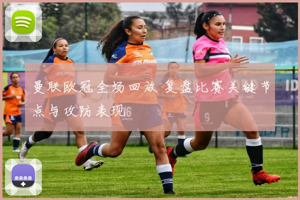 曼联欧冠全场回放 复盘比赛关键节点与攻防表现