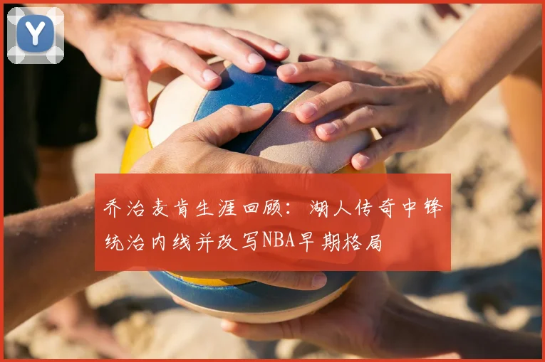 乔治麦肯生涯回顾：湖人传奇中锋统治内线并改写NBA早期格局