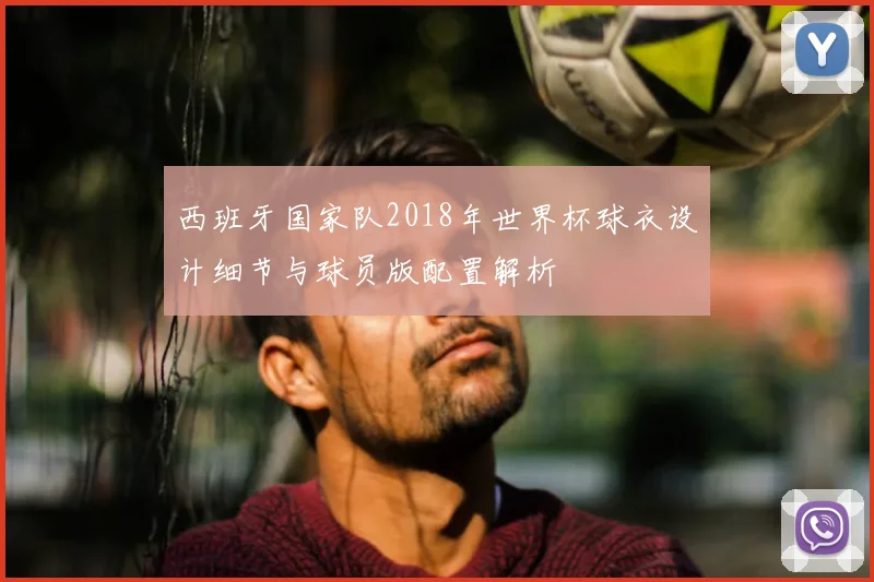 西班牙国家队2018年世界杯球衣设计细节与球员版配置解析