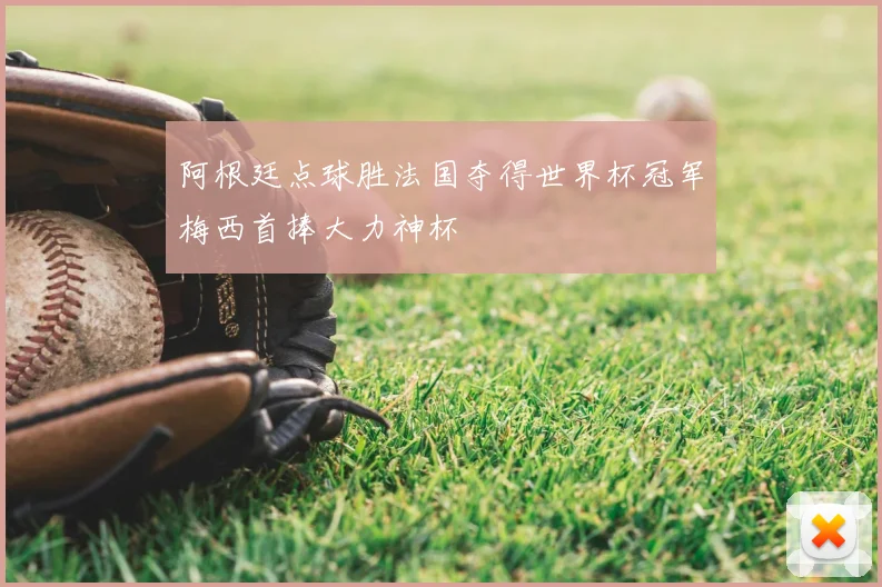 阿根廷点球胜法国夺得世界杯冠军梅西首捧大力神杯