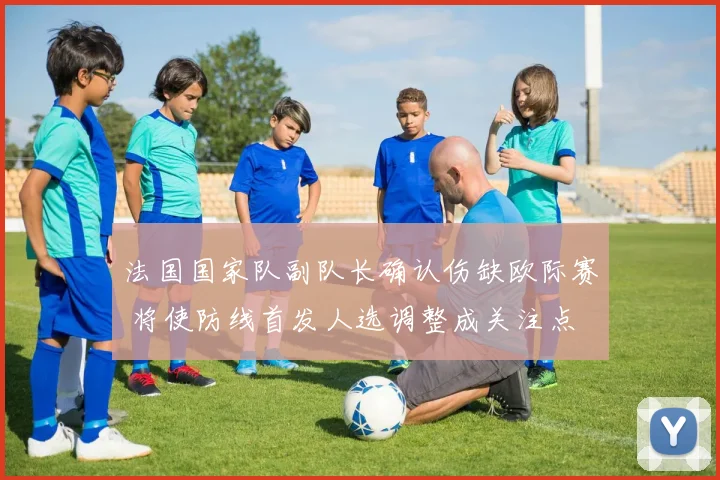 法国国家队副队长确认伤缺欧际赛 将使防线首发人选调整成关注点