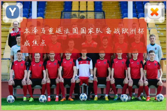 本泽马重返法国国家队 备战欧洲杯成焦点