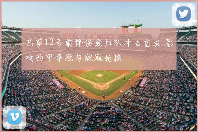 巴萨12号前锋伤愈归队冲击首发 影响西甲争冠与欧冠轮换