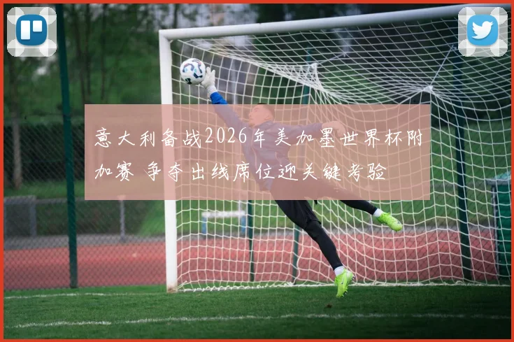 意大利备战2026年美加墨世界杯附加赛 争夺出线席位迎关键考验