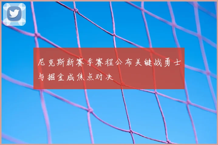 尼克斯新赛季赛程公布关键战勇士与掘金成焦点对决