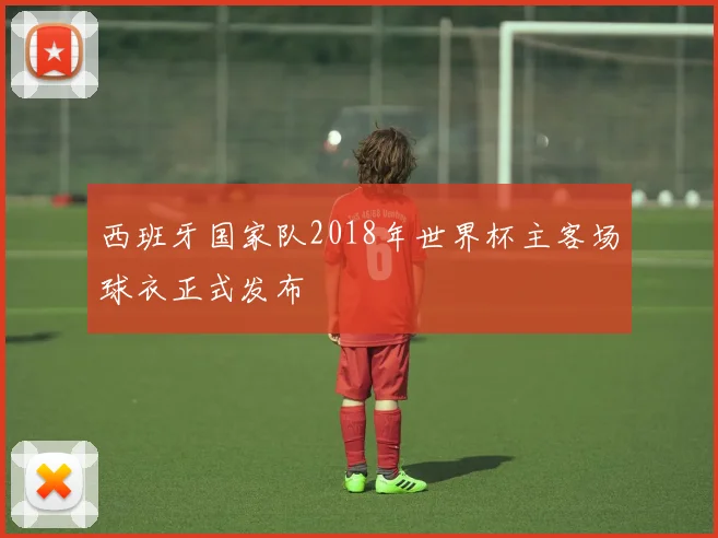 西班牙国家队2018年世界杯主客场球衣正式发布