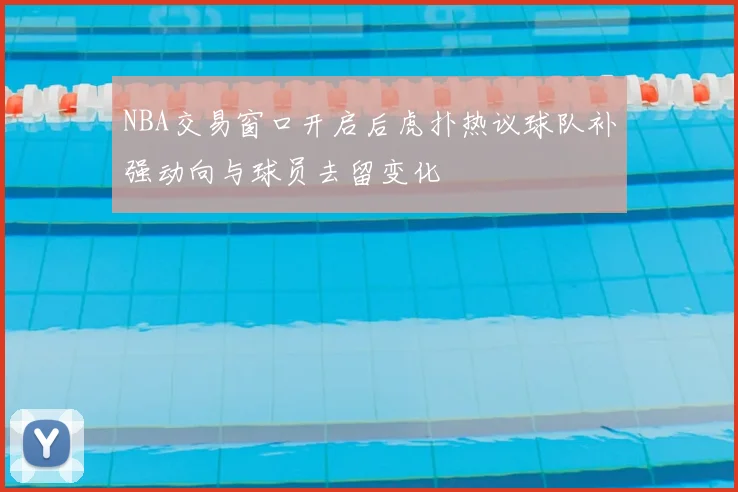 NBA交易窗口开启后虎扑热议球队补强动向与球员去留变化