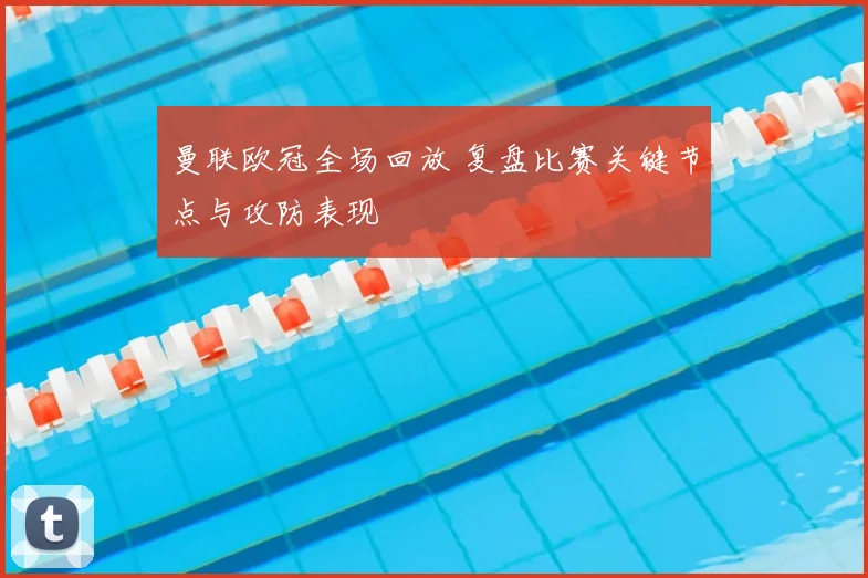 曼联欧冠全场回放 复盘比赛关键节点与攻防表现