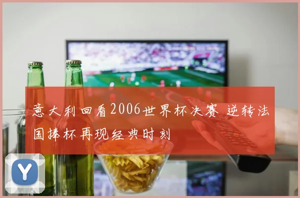 意大利回看2006世界杯决赛 逆转法国捧杯再现经典时刻