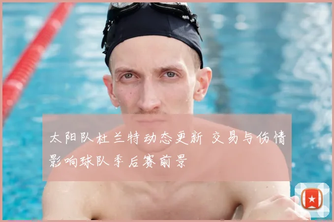 太阳队杜兰特动态更新 交易与伤情影响球队季后赛前景