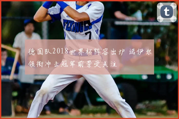 德国队2018世界杯阵容出炉 诺伊尔领衔冲击冠军前景受关注
