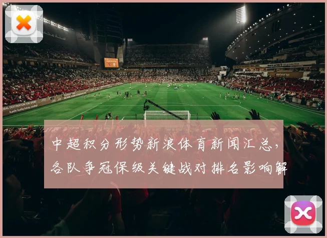 中超积分形势新浪体育新闻汇总，各队争冠保级关键战对排名影响解读