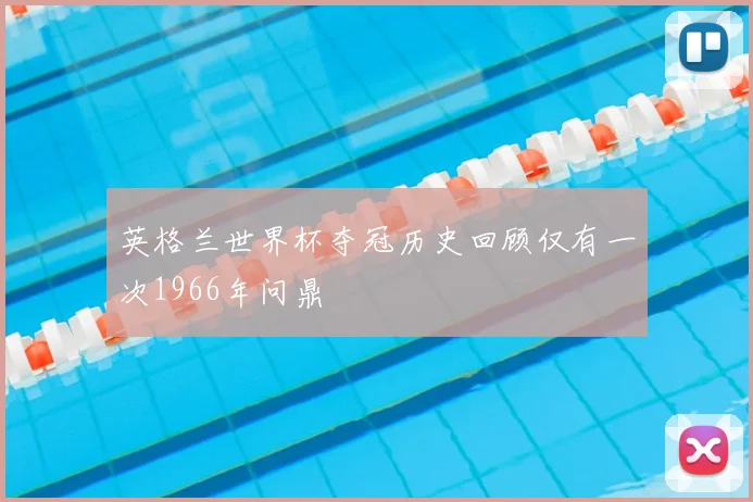 英格兰世界杯夺冠历史回顾仅有一次1966年问鼎