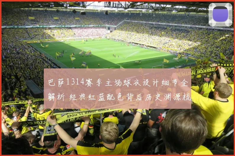 巴萨1314赛季主场球衣设计细节全解析 经典红蓝配色背后历史渊源梳理