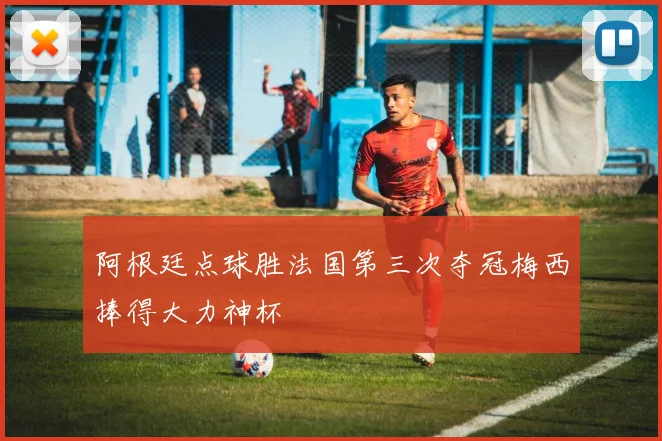 阿根廷点球胜法国第三次夺冠梅西捧得大力神杯