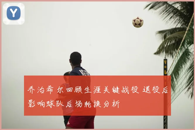 乔治希尔回顾生涯关键战役 退役后影响球队后场轮换分析