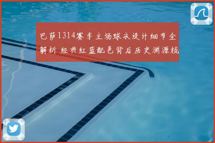 巴萨1314赛季主场球衣设计细节全解析 经典红蓝配色背后历史渊源梳理