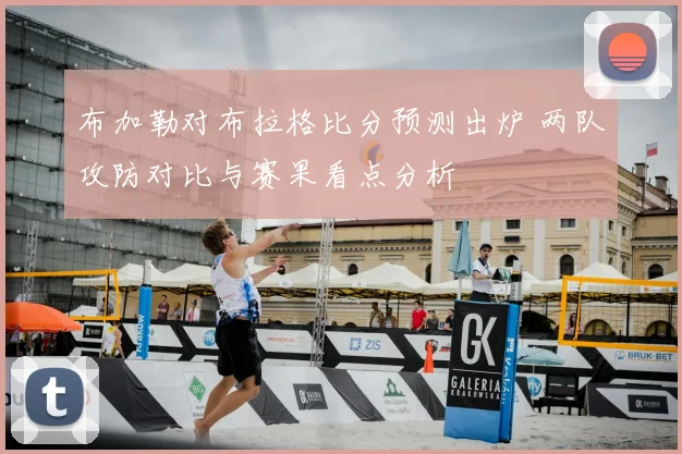 布加勒对布拉格比分预测出炉 两队攻防对比与赛果看点分析