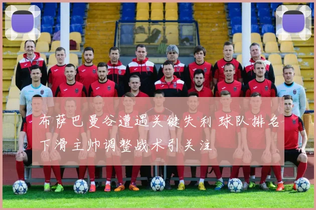 布萨巴曼谷遭遇关键失利 球队排名下滑主帅调整战术引关注