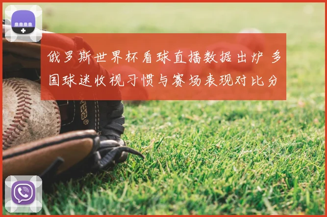 俄罗斯世界杯看球直播数据出炉 多国球迷收视习惯与赛场表现对比分析