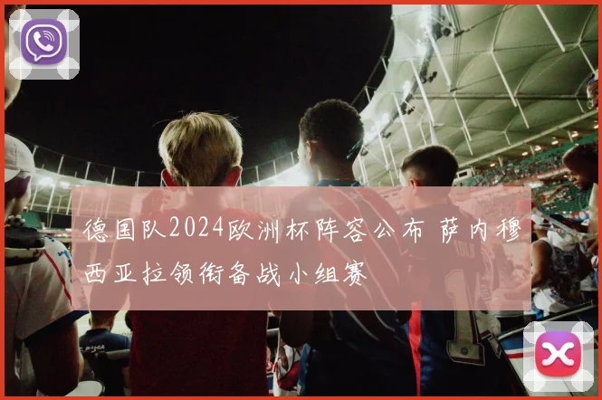德国队2024欧洲杯阵容公布 萨内穆西亚拉领衔备战小组赛